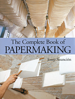 The Complete Book of Papermaking by Josep Asunción Pastor, Eric A. Bye