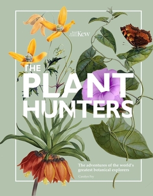 The Plant Hunters: The Adventures of the World's Greatest Botanical Explorers by Carolyn Fry