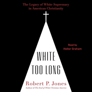 White Too Long: The Legacy of White Supremacy in American Christianity by Robert P. Jones