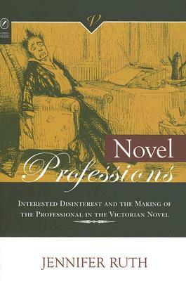 Novel Professions: Interested Disinterest and the Making of the Professional in the Victorian Novel by Jennifer Ruth