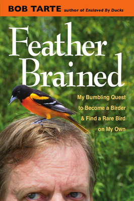 Feather Brained: My Bumbling Quest to Become a Birder and Find a Rare Bird on My Own by Bob Tarte