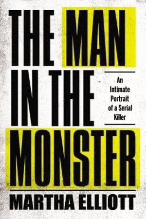 The Man in the Monster: An Intimate Portrait of a Serial Killer by Martha J. H. Elliott