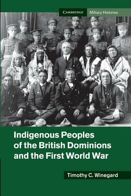 Indigenous Peoples of the British Dominions and the First World War by Timothy C. Winegard