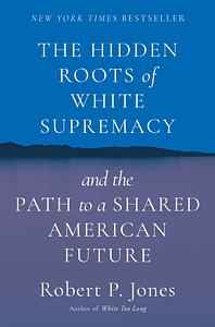 The Hidden Roots of White Supremacy: and the Path to a Shared American Future by Robert P. Jones