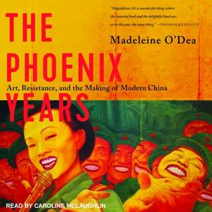 The Phoenix Years: Art, Resistance, and the Making of Modern China by Madeleine O'Dea