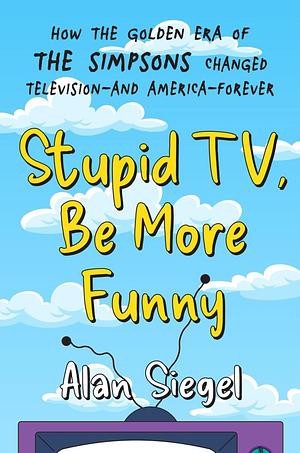 Stupid TV, Be More Funny: How the Golden Era of the Simpsons Changed Television-And America-Forever by Alan Siegel