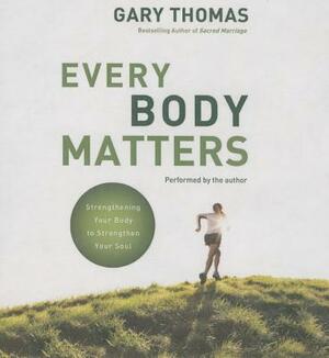 Every Body Matters: Strengthening Your Body to Stengthen Your Soul by Gary L. Thomas