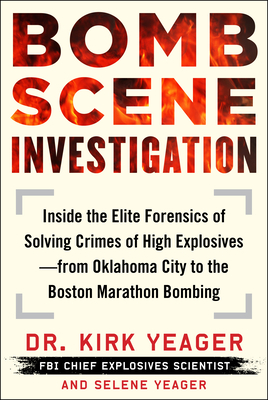Bomb Scene Investigation: Inside the Elite Forensics of Solving Crimes of High Explosives--From Oklahoma City to the Boston Marathon Bombing by Selene Yeager, Kirk Yeager