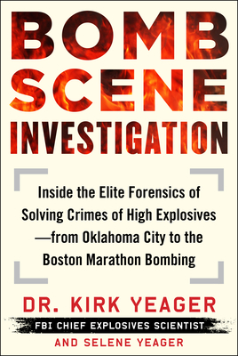 Bomb Scene Investigation: Inside the Elite Forensics of Solving Crimes of High Explosives--From Oklahoma City to the Boston Marathon Bombing by Kirk Yeager, Selene Yeager