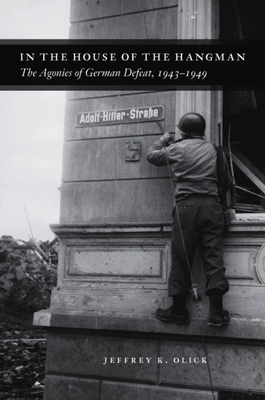 In the House of the Hangman: The Agonies of German Defeat, 1943-1949 by Jeffrey K. Olick