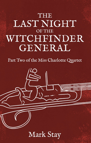 The Last Night of the Witchfinder General. Part Two of the Miss Charlotte Quartet by Mark Stay