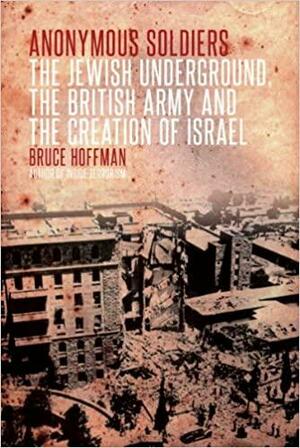 Anonymous Soldiers: The Jewish Underground, the British Army and the Creation of Israel. by Bruce Hoffman by Bruce Hoffman