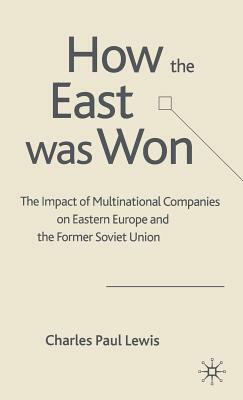 How the East Was Won: The Impact of Multinational Companies on the Transformation of Eastern Europe and the Former Soviet Union by C. Lewis