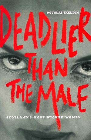 Deadlier Than the Male: Scotland's Most Wicked Women by Douglas Skelton