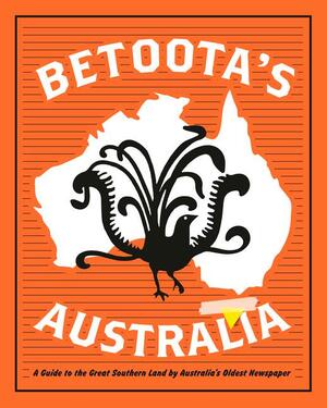 Betoota's Australia: a guide to the Great Southern Land by arguably Australia's oldest newspaper by The Betoota Advocate