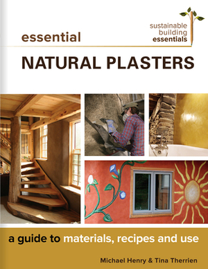 Essential Natural Plasters: A Guide to Materials, Recipes, and Use by Tina Therrien, Michael Henry