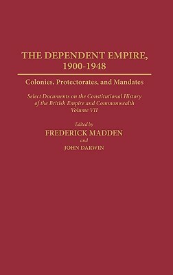 The Dependent Empire, 1900-1948: Colonies, Protectorates, and Mandates Select Documents on the Constitutional History of the British Empire and Common by Gowher Rizvi, John Darwin, Frederick Madden
