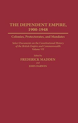 The Dependent Empire, 1900-1948: Colonies, Protectorates, and Mandates Select Documents on the Constitutional History of the British Empire and Common by Gowher Rizvi, Frederick Madden, John Darwin