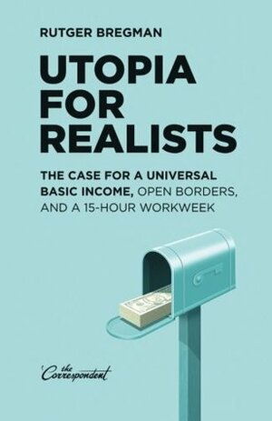 Utopia for Realists: The Case for a Universal Basic Income, Open Borders, and a 15-Hour Workweek by Rutger Bregman, Elizabeth Manton