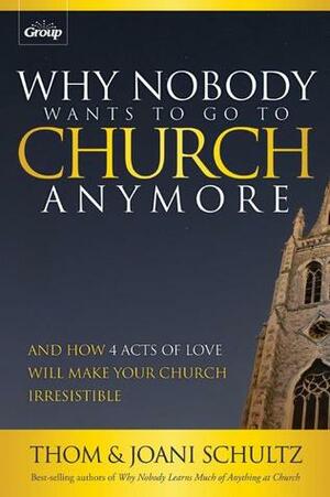 Why Nobody Wants to Go to Church Anymore: And How 4 Acts of Love Will Make Your Church Irresistible by Joani Schultz, Thom Schultz