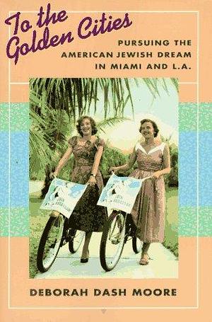 To the Golden Cities: Pursuing the American Jewish Dream in Miami and L.A. by Deborah Dash Moore