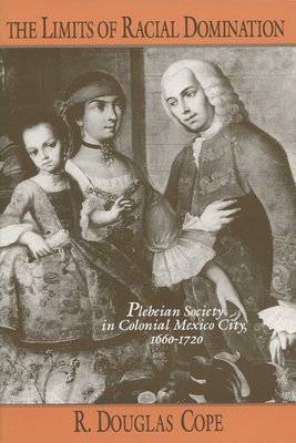 The Limits of Racial Domination: Plebeian Society in Colonial Mexico City, 1660-1720 by R. Douglas Cope