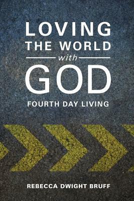Loving the World with God: Fourth Day Living by Rebecca Dwight Bruff