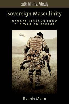 Sovereign Masculinity: Gender Lessons from the War on Terror by Bonnie Mann
