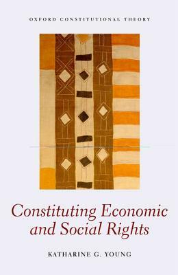 Constituting Economic and Social Rights by Katharine G. Young