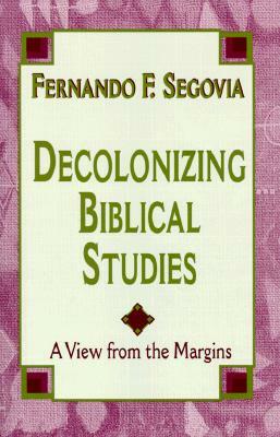 Decolonizing Biblical Studies: A View from the Margins by Fernando F. Segovia