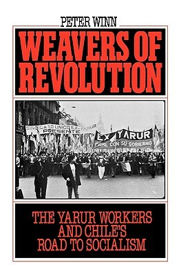 Weavers of Revolution: The Yarur Workers and Chile's Road to Socialism by Peter Winn