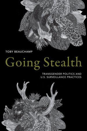 Going Stealth: Transgender Politics and U.S. Surveillance Practices by Toby Beauchamp