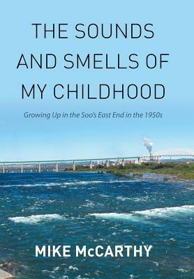 The Sounds and Smells of My Childhood: Growing Up in the Soo's East End in the 1950s by Mike McCarthy