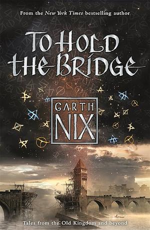 To Hold The Bridge: Tales from the Old Kingdom and Beyond by Garth Nix