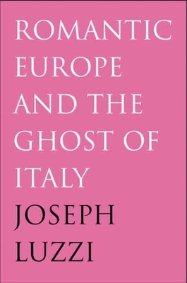 Romantic Europe and the Ghost of Italy by Joseph Luzzi