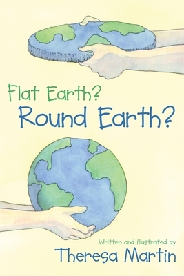 Flat Earth? Round Earth? by Theresa Martin