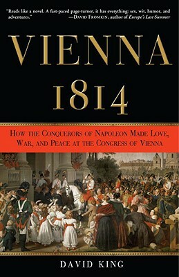 Vienna, 1814: How the Conquerors of Napoleon Made Love, War, and Peace at the Congress of Vienna by David King