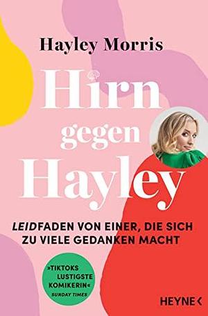 Hirn gegen Hayley: Leidfaden von einer, die sich zu viele Gedanken macht by Hayley Morris