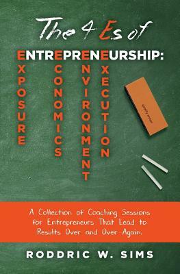 The 4 Es of Entrepreneurship: Exposure, Economics, Environment, and Execution: A Collection of Coaching Sessions for Entrepreneurs That Lead to Resu by Roddric W. Sims