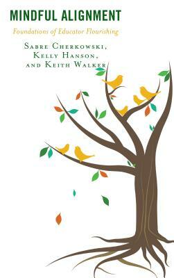 Mindful Alignment: Foundations of Educator Flourishing by Sabre Cherkowski, Keith Walker, Kelly Hanson