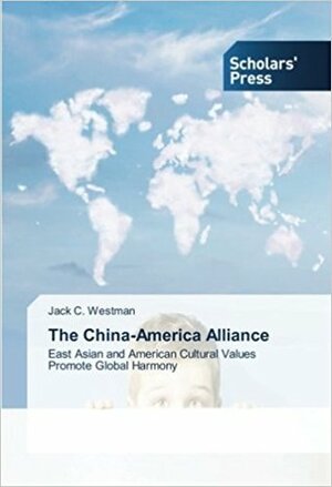 The China-America Alliance: East Asian and American Cultural Values Promote Global Harmony by Jack C. Westman