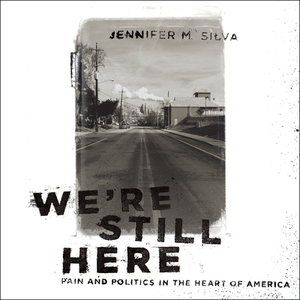 We're Still Here: Pain and Politics in the Heart of America by Jennifer M. Silva