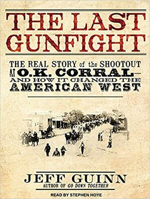 The Last Gunfight: The Real Story of the Shootout at the O.K. Corral---and How It Changed the American West by Jeff Guinn