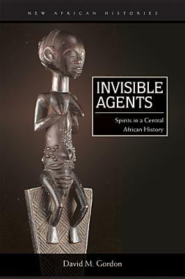 Invisible Agents: Spirits in a Central African History by David M. Gordon