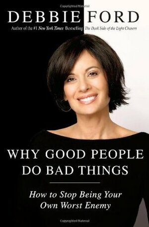 Why Good People Do Bad Things: How to Stop Being Your Own Worst Enemy by Debbie Ford