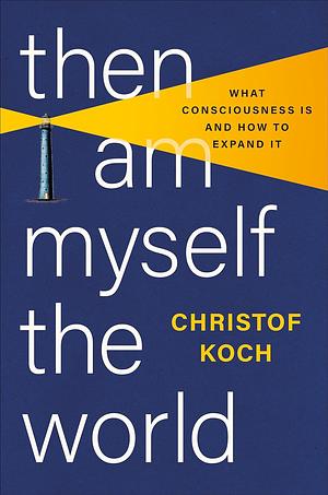 Then I Am Myself the World: What Consciousness Is and How to Expand It by Christof Koch