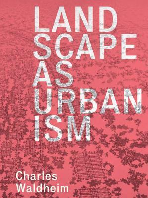 Landscape as Urbanism: A General Theory by Charles Waldheim