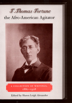 T. Thomas Fortune, the Afro-American Agitator: A Collection of Writings, 1880-1928 by Timothy Thomas Fortune, Shawn Leigh Alexander