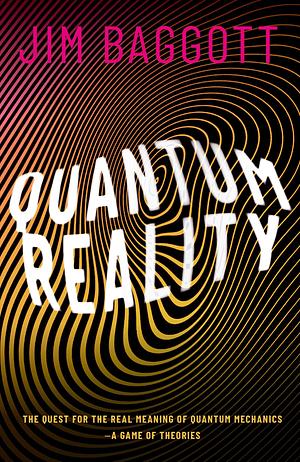 Quantum Reality: The Quest for the Real Meaning of Quantum Mechanics - a Game of Theories by Jim Baggott, Jim Baggott