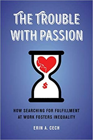 The Trouble with Passion: How Searching for Fulfillment at Work Fosters Inequality by Erin Cech